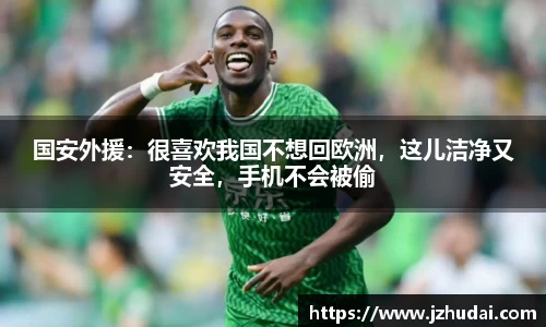 国安外援：很喜欢我国不想回欧洲，这儿洁净又安全，手机不会被偷