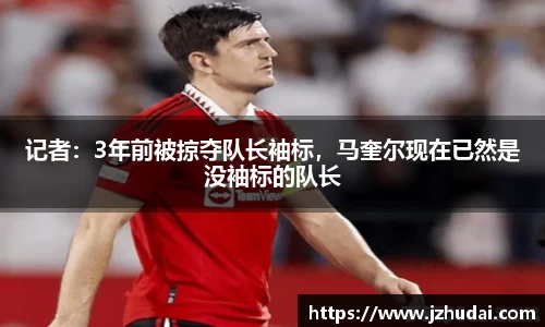 记者：3年前被掠夺队长袖标，马奎尔现在已然是没袖标的队长